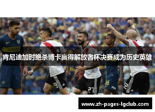 肯尼迪加时绝杀博卡赢得解放者杯决赛成为历史英雄