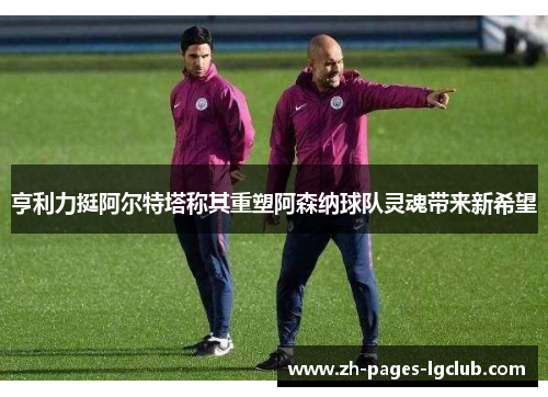 亨利力挺阿尔特塔称其重塑阿森纳球队灵魂带来新希望