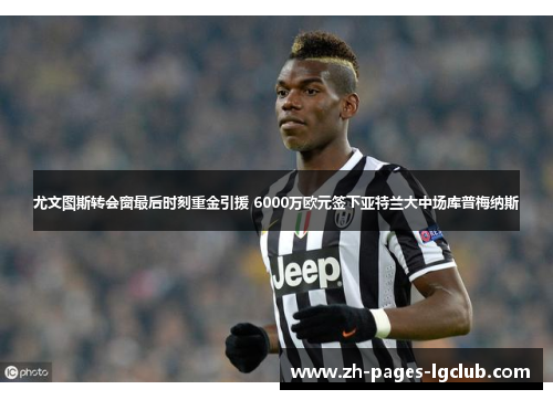 尤文图斯转会窗最后时刻重金引援 6000万欧元签下亚特兰大中场库普梅纳斯 尤文图斯转会窗最后时刻重金引援 6000万欧元签下亚特兰大中场库普梅纳斯