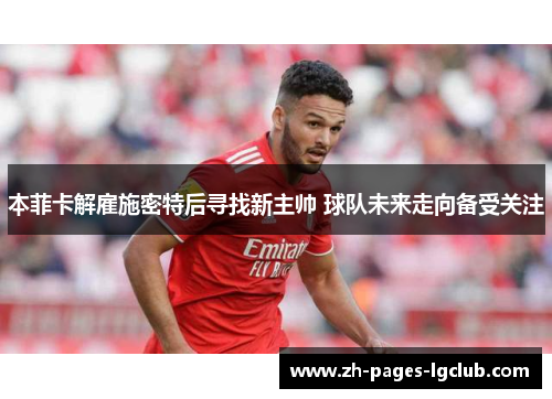 本菲卡解雇施密特后寻找新主帅 球队未来走向备受关注