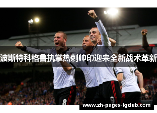 波斯特科格鲁执掌热刺帅印迎来全新战术革新